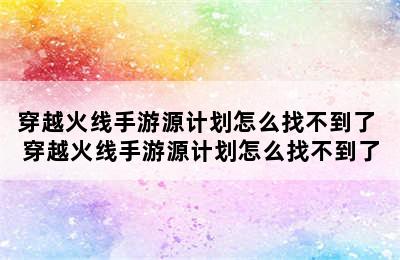 穿越火线手游源计划怎么找不到了 穿越火线手游源计划怎么找不到了